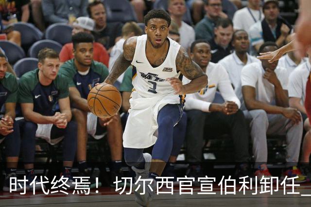 时代终焉！切尔西官宣伯利卸任 清湖资本已完全控制